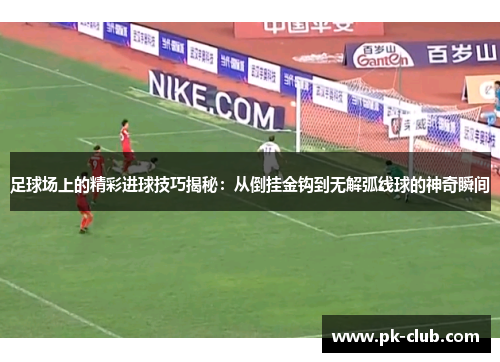 足球场上的精彩进球技巧揭秘：从倒挂金钩到无解弧线球的神奇瞬间