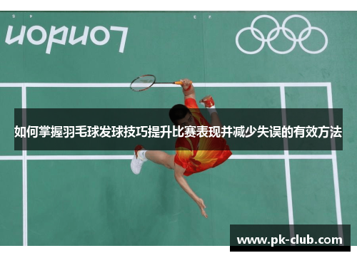 如何掌握羽毛球发球技巧提升比赛表现并减少失误的有效方法