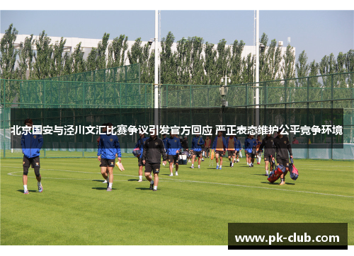 北京国安与泾川文汇比赛争议引发官方回应 严正表态维护公平竞争环境