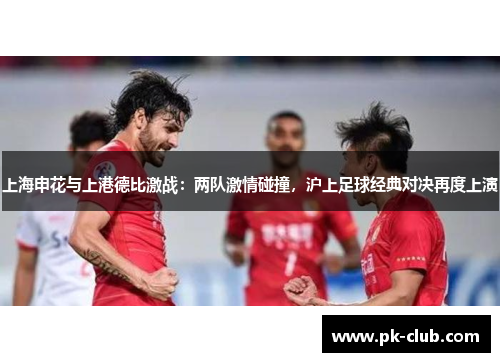 上海申花与上港德比激战：两队激情碰撞，沪上足球经典对决再度上演