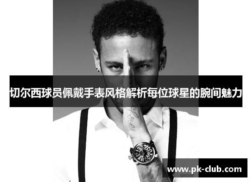 切尔西球员佩戴手表风格解析每位球星的腕间魅力