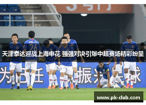 天津泰达迎战上海申花 强强对决引爆中超赛场精彩纷呈