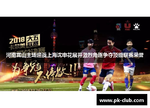 河南嵩山主场迎战上海沈申花展开激烈角逐争夺顶级联赛荣誉
