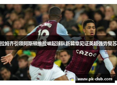 拉姆齐引领阿斯顿维拉崛起球队新篇章见证英超强势复苏