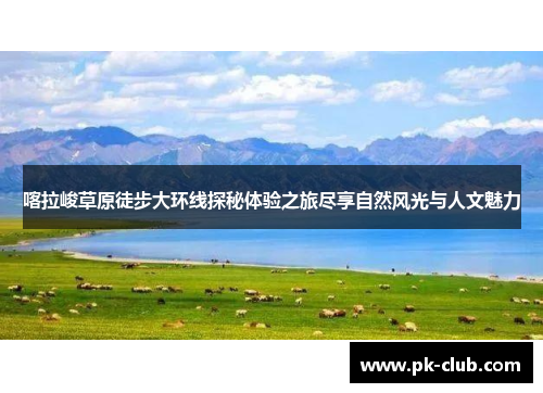 喀拉峻草原徒步大环线探秘体验之旅尽享自然风光与人文魅力