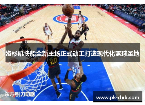 洛杉矶快船全新主场正式动工打造现代化篮球圣地