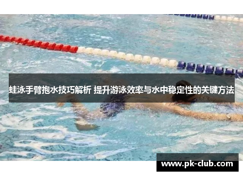 蛙泳手臂抱水技巧解析 提升游泳效率与水中稳定性的关键方法