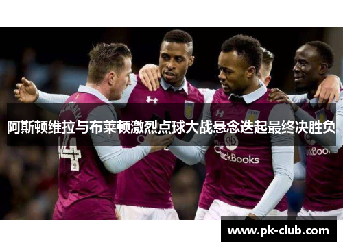 阿斯顿维拉与布莱顿激烈点球大战悬念迭起最终决胜负