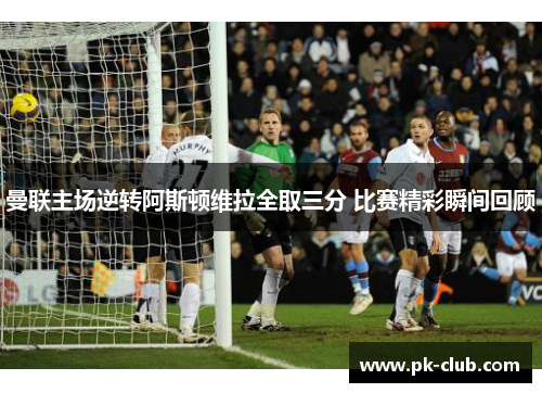 曼联主场逆转阿斯顿维拉全取三分 比赛精彩瞬间回顾