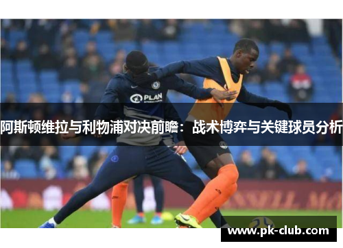 阿斯顿维拉与利物浦对决前瞻：战术博弈与关键球员分析